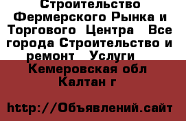 Строительство Фермерского Рынка и Торгового  Центра - Все города Строительство и ремонт » Услуги   . Кемеровская обл.,Калтан г.